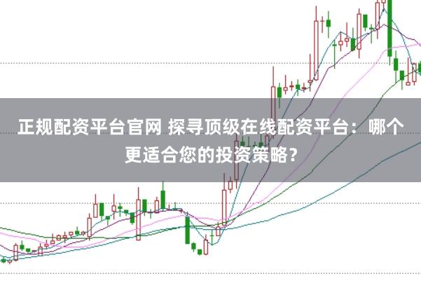 正规配资平台官网 探寻顶级在线配资平台：哪个更适合您的投资策略？