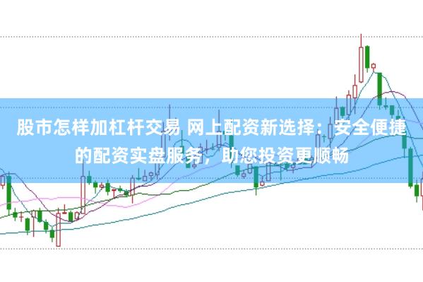 股市怎样加杠杆交易 网上配资新选择：安全便捷的配资实盘服务，助您投资更顺畅