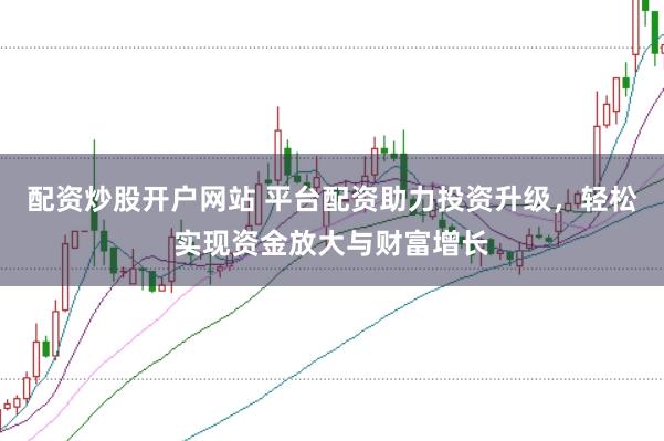 配资炒股开户网站 平台配资助力投资升级，轻松实现资金放大与财富增长