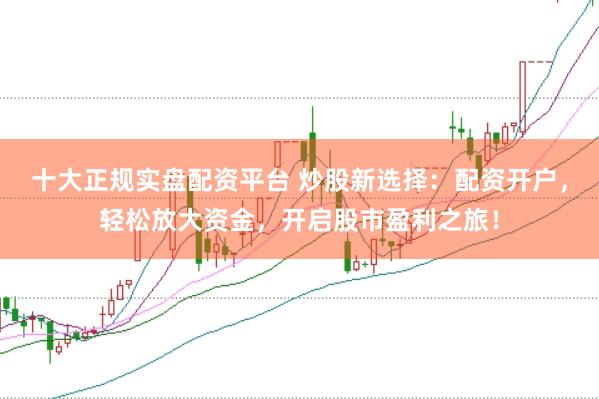 十大正规实盘配资平台 炒股新选择：配资开户，轻松放大资金，开启股市盈利之旅！