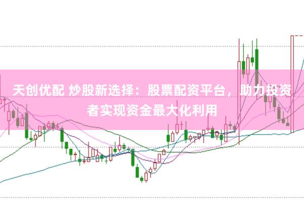 天创优配 炒股新选择：股票配资平台，助力投资者实现资金最大化利用