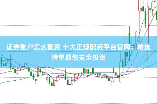 证券账户怎么配资 十大正规配资平台官网：精选榜单助您安全投资