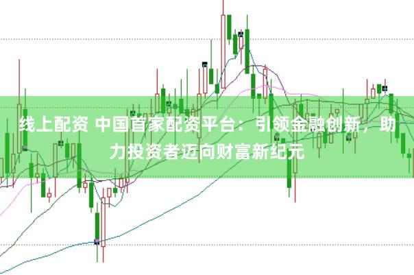 线上配资 中国首家配资平台：引领金融创新，助力投资者迈向财富新纪元