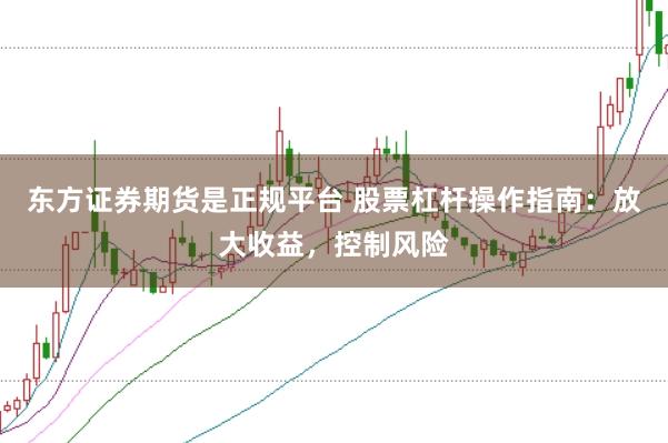 东方证券期货是正规平台 股票杠杆操作指南：放大收益，控制风险