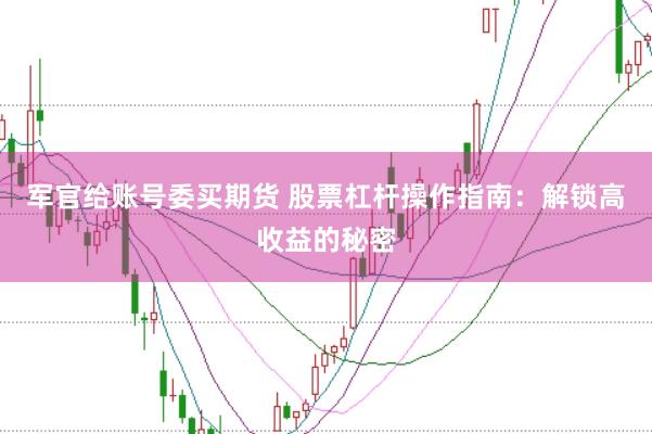 军官给账号委买期货 股票杠杆操作指南：解锁高收益的秘密