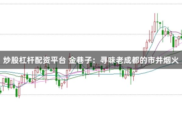 炒股杠杆配资平台 金巷子：寻味老成都的市井烟火