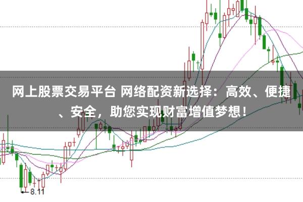 网上股票交易平台 网络配资新选择：高效、便捷、安全，助您实现财富增值梦想！