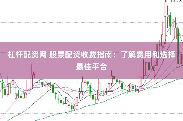 杠杆配资网 股票配资收费指南：了解费用和选择最佳平台