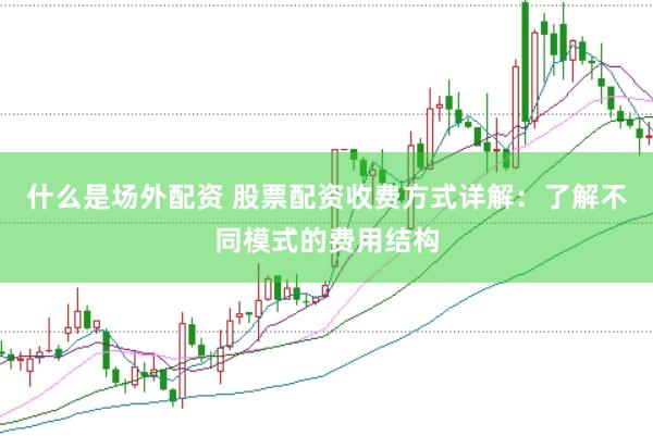 什么是场外配资 股票配资收费方式详解：了解不同模式的费用结构