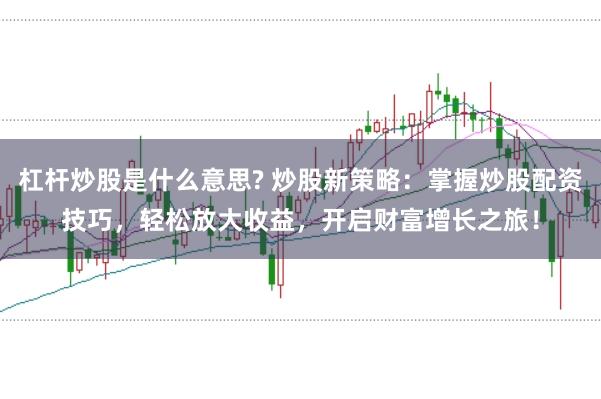 杠杆炒股是什么意思? 炒股新策略：掌握炒股配资技巧，轻松放大收益，开启财富增长之旅！
