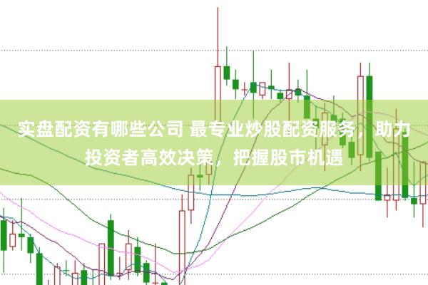 实盘配资有哪些公司 最专业炒股配资服务，助力投资者高效决策，把握股市机遇