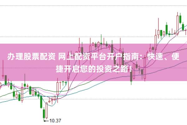办理股票配资 网上配资平台开户指南：快速、便捷开启您的投资之路！