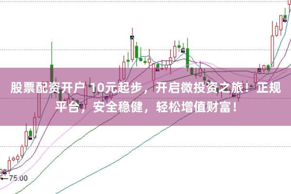 股票配资开户 10元起步，开启微投资之旅！正规平台，安全稳健，轻松增值财富！