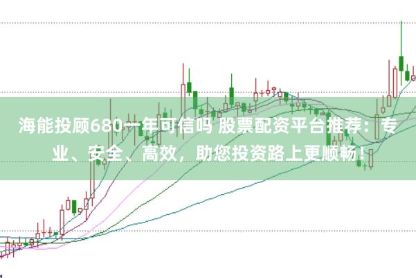 海能投顾680一年可信吗 股票配资平台推荐：专业、安全、高效，助您投资路上更顺畅！