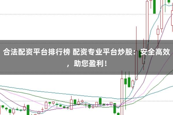 合法配资平台排行榜 配资专业平台炒股：安全高效，助您盈利！