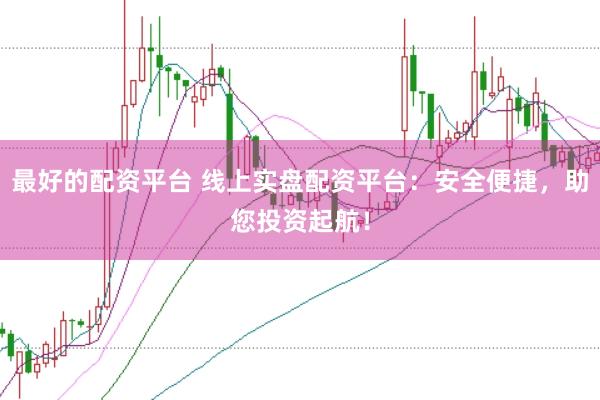 最好的配资平台 线上实盘配资平台：安全便捷，助您投资起航！