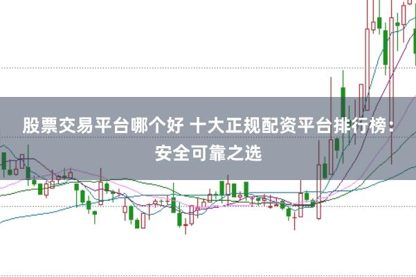 股票交易平台哪个好 十大正规配资平台排行榜：安全可靠之选