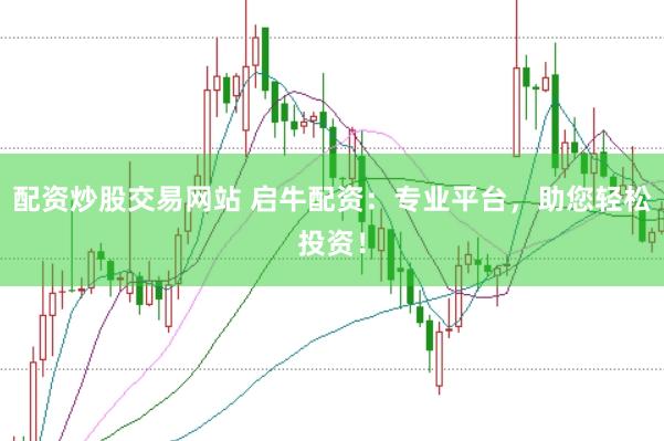 配资炒股交易网站 启牛配资：专业平台，助您轻松投资！