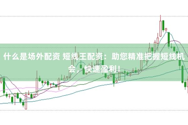 什么是场外配资 短线王配资：助您精准把握短线机会，快速盈利！