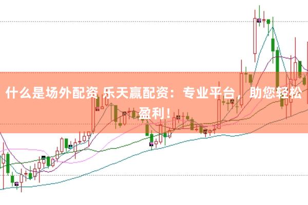 什么是场外配资 乐天赢配资：专业平台，助您轻松盈利！