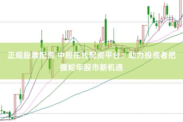 正规股票配资 中股在线配资平台：助力投资者把握蛇年股市新机遇