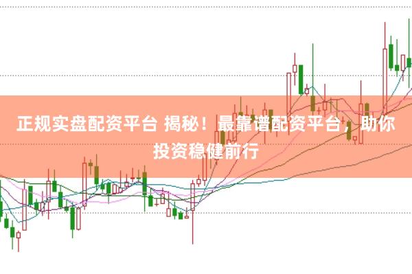 正规实盘配资平台 揭秘！最靠谱配资平台，助你投资稳健前行
