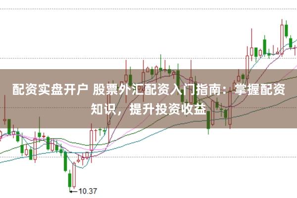 配资实盘开户 股票外汇配资入门指南:掌握配资知识,提升投资收益