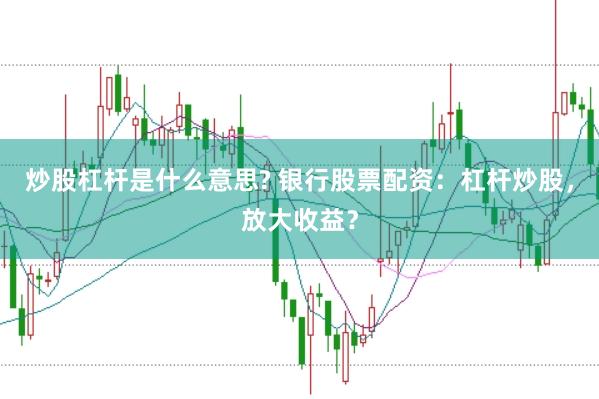 炒股杠杆是什么意思? 银行股票配资：杠杆炒股，放大收益？