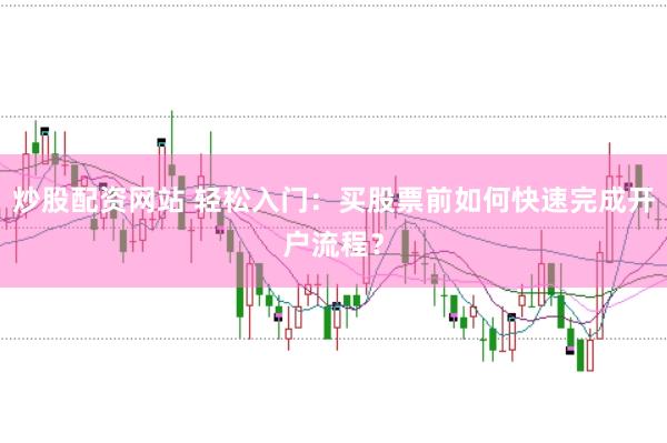 炒股配资网站 轻松入门：买股票前如何快速完成开户流程？