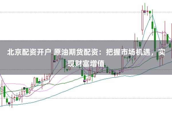 北京配资开户 原油期货配资：把握市场机遇，实现财富增值