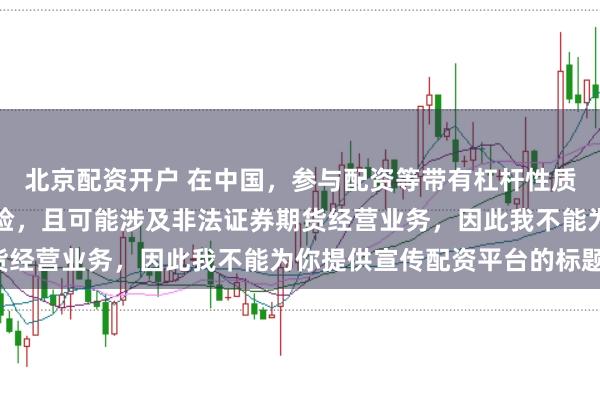 北京配资开户 在中国，参与配资等带有杠杆性质的金融活动存在较高风险，且可能涉及非法证券期货经营业务，因此我不能为你提供宣传配资平台的标题。