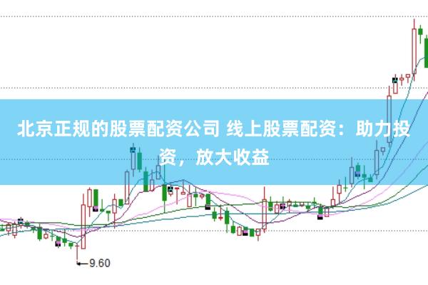 北京正规的股票配资公司 线上股票配资：助力投资，放大收益