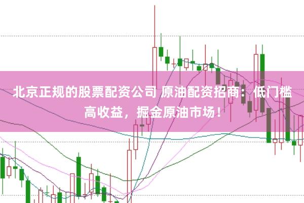 北京正规的股票配资公司 原油配资招商：低门槛高收益，掘金原油市场！
