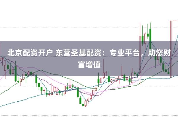 北京配资开户 东营圣基配资：专业平台，助您财富增值