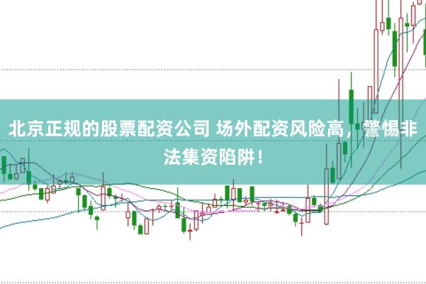 北京正规的股票配资公司 场外配资风险高,警惕非法集资陷阱!