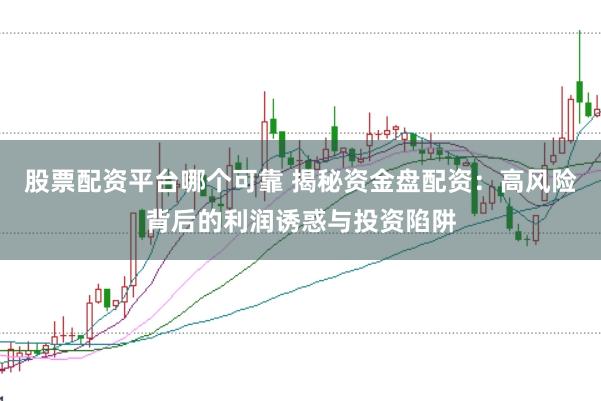 股票配资平台哪个可靠 揭秘资金盘配资：高风险背后的利润诱惑与投资陷阱