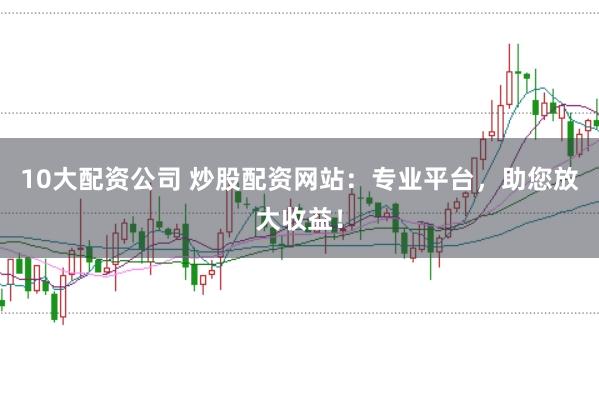 10大配资公司 炒股配资网站：专业平台，助您放大收益！