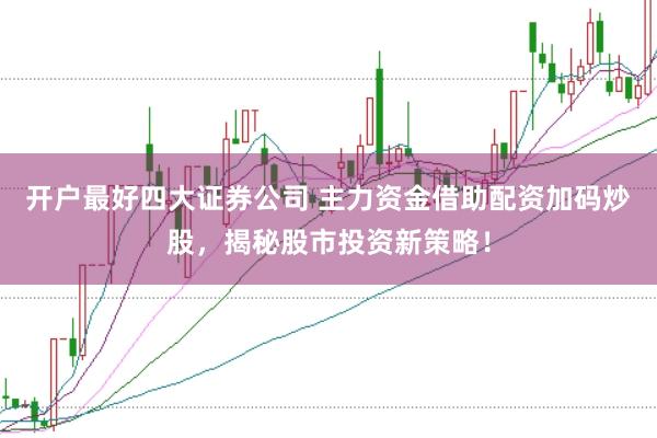 开户最好四大证券公司 主力资金借助配资加码炒股，揭秘股市投资新策略！