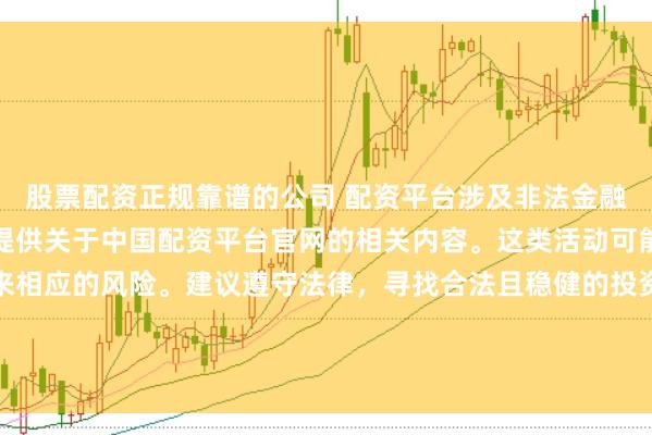 股票配资正规靠谱的公司 配资平台涉及非法金融活动,因此我无法为你提供关于中国配资平台官网的相关内容。这类活动可能违反法律法规,并带来相应的风险。建议遵守法律,寻找合法且稳健的投资渠道。如果面临困难或需要帮助,请咨询专业人士或相关机构,确保自身权益和安全。