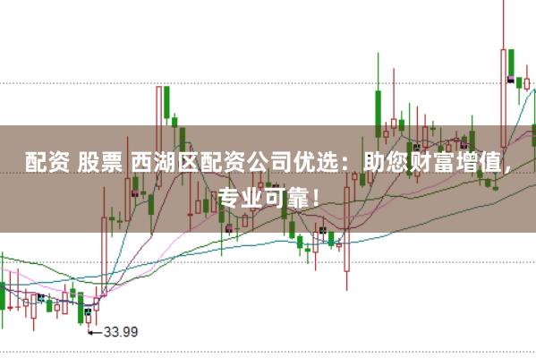 配资 股票 西湖区配资公司优选：助您财富增值，专业可靠！