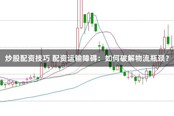 炒股配资技巧 配资运输障碍：如何破解物流瓶颈？