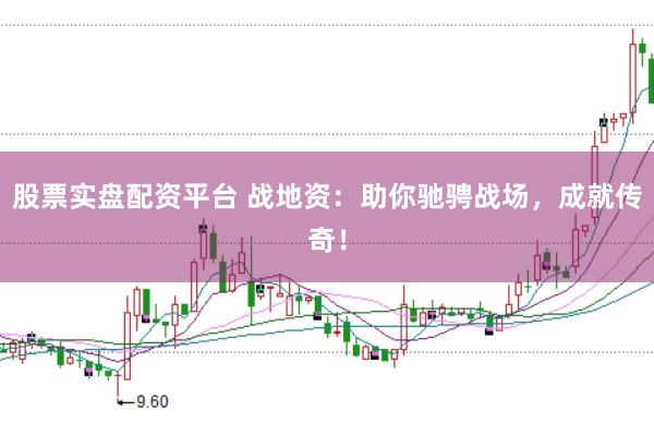 股票实盘配资平台 战地资：助你驰骋战场，成就传奇！