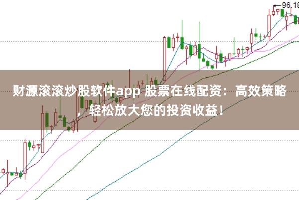 财源滚滚炒股软件app 股票在线配资:高效策略,轻松放大您的投资收益!