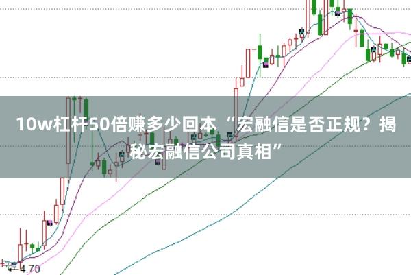 10w杠杆50倍赚多少回本 “宏融信是否正规？揭秘宏融信公司真相”