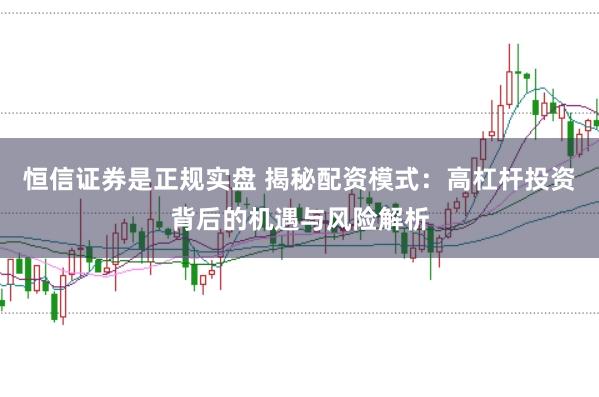 恒信证券是正规实盘 揭秘配资模式:高杠杆投资背后的机遇与风险解析