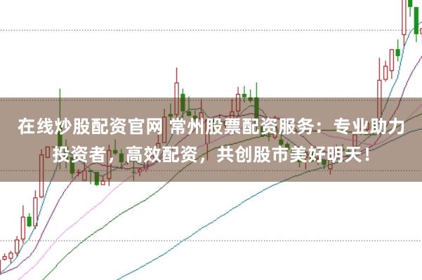 在线炒股配资官网 常州股票配资服务:专业助力投资者,高效配资,共创股市美好明天!
