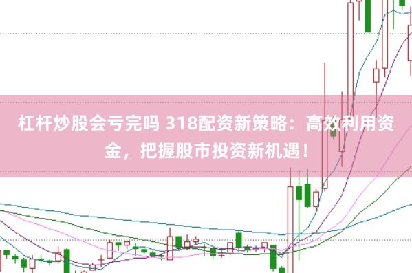 杠杆炒股会亏完吗 318配资新策略：高效利用资金，把握股市投资新机遇！