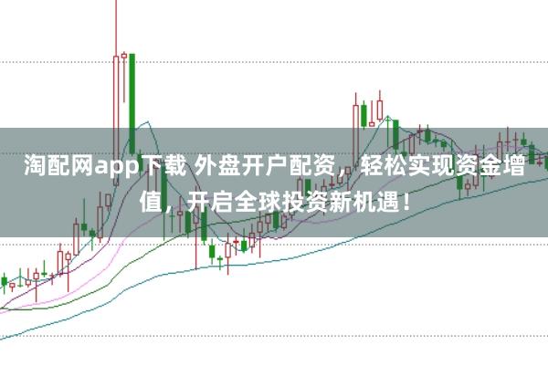 淘配网app下载 外盘开户配资，轻松实现资金增值，开启全球投资新机遇！