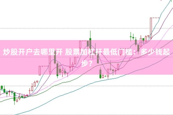 炒股开户去哪里开 股票加杠杆最低门槛：多少钱起步？
