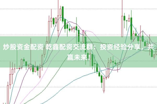 炒股资金配资 乾鑫配资交流群：投资经验分享，共赢未来！